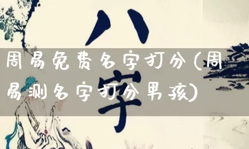 周易免费名字打分(周易测名字打分男孩)_https://www.dao-sheng-yuan.com_算命_第1张