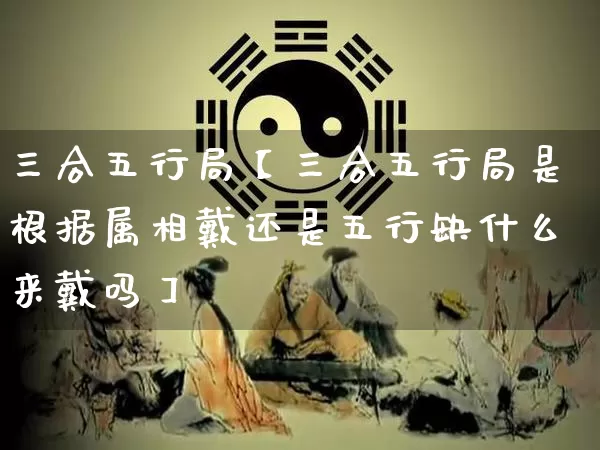 三合五行局【三合五行局是根据属相戴还是五行缺什么来戴吗】_https://www.dao-sheng-yuan.com_算命_第1张