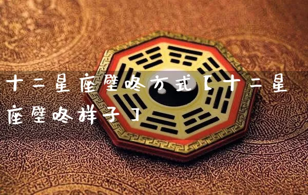 十二星座壁咚方式【十二星座壁咚样子】_https://www.dao-sheng-yuan.com_风水_第1张