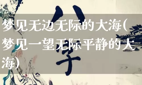 梦见无边无际的大海(梦见一望无际平静的大海)_https://www.dao-sheng-yuan.com_八字_第1张