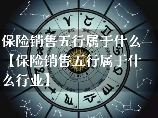 保险销售五行属于什么【保险销售五行属于什么行业】_https://www.dao-sheng-yuan.com_起名_第1张