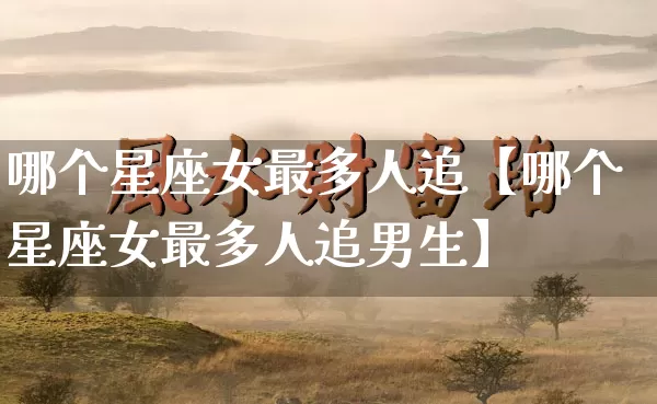 哪个星座女最多人追【哪个星座女最多人追男生】_https://www.dao-sheng-yuan.com_起名_第1张