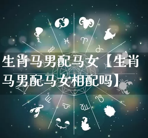 生肖马男配马女【生肖马男配马女相配吗】_https://www.dao-sheng-yuan.com_周公解梦_第1张