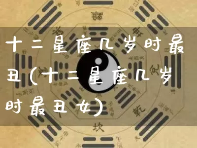 十二星座几岁时最丑(十二星座几岁时最丑女)_https://www.dao-sheng-yuan.com_十二星座_第1张