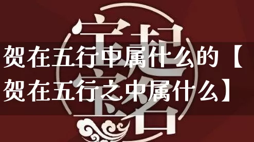 贺在五行中属什么的【贺在五行之中属什么】_https://www.dao-sheng-yuan.com_五行_第1张