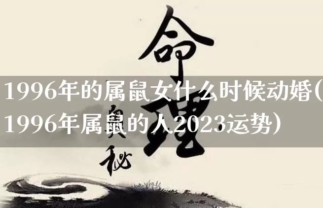 1996年的属鼠女什么时候动婚(1996年属鼠的人2023运势)_https://www.dao-sheng-yuan.com_八字_第1张