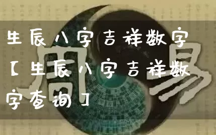 生辰八字吉祥数字【生辰八字吉祥数字查询】_https://www.dao-sheng-yuan.com_十二星座_第1张