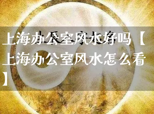 上海办公室风水好吗【上海办公室风水怎么看】_https://www.dao-sheng-yuan.com_道源国学_第1张