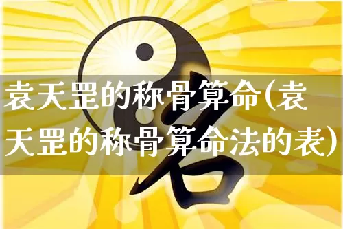 袁天罡的称骨算命(袁天罡的称骨算命法的表)_https://www.dao-sheng-yuan.com_生肖属相_第1张