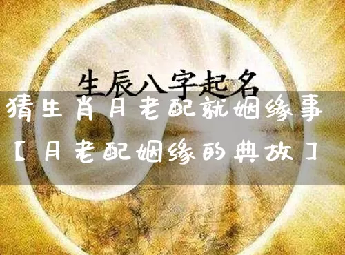 猜生肖月老配就姻缘事【月老配姻缘的典故】_https://www.dao-sheng-yuan.com_起名_第1张