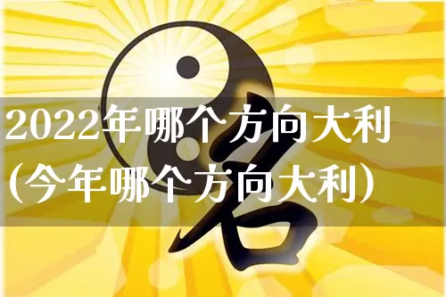 2022年哪个方向大利(今年哪个方向大利)_https://www.dao-sheng-yuan.com_周公解梦_第1张