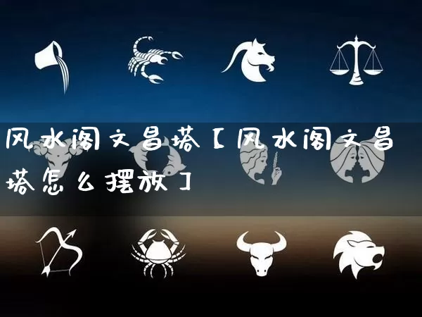 风水阁文昌塔【风水阁文昌塔怎么摆放】_https://www.dao-sheng-yuan.com_十二星座_第1张