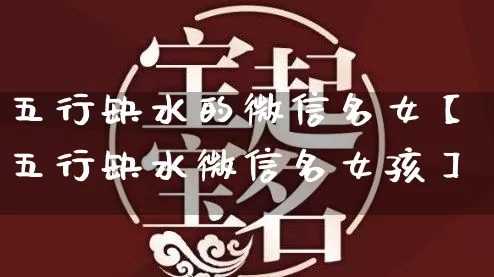 五行缺水的微信名女【五行缺水微信名女孩】_https://www.dao-sheng-yuan.com_算命_第1张