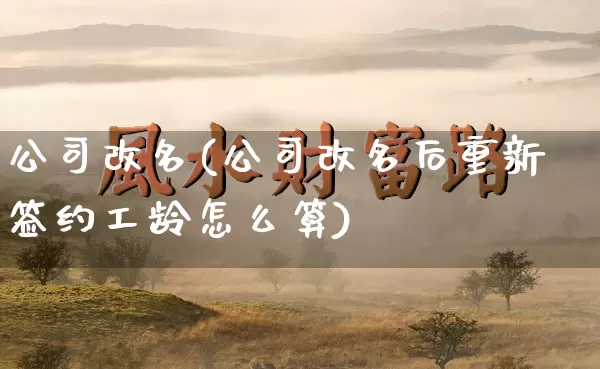 公司改名(公司改名后重新签约工龄怎么算)_https://www.dao-sheng-yuan.com_起名_第1张