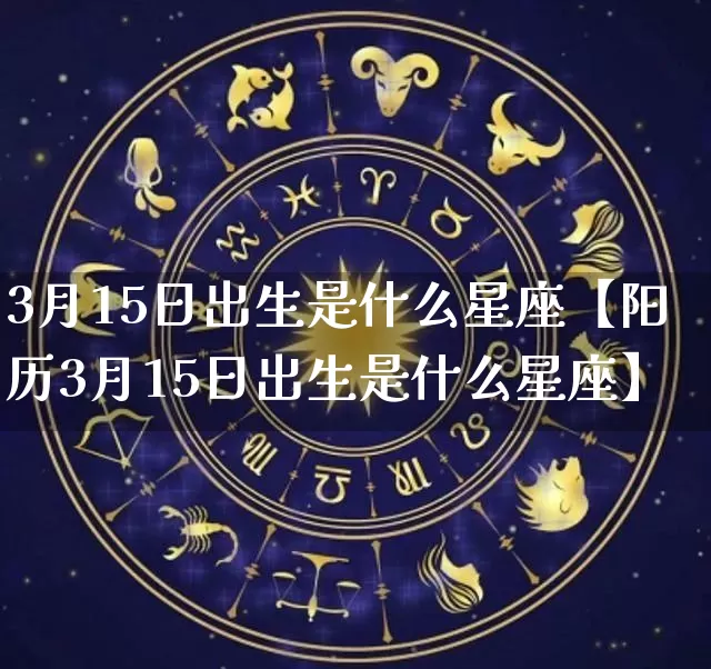 3月15日出生是什么星座【阳历3月15日出生是什么星座】_https://www.dao-sheng-yuan.com_算命_第1张