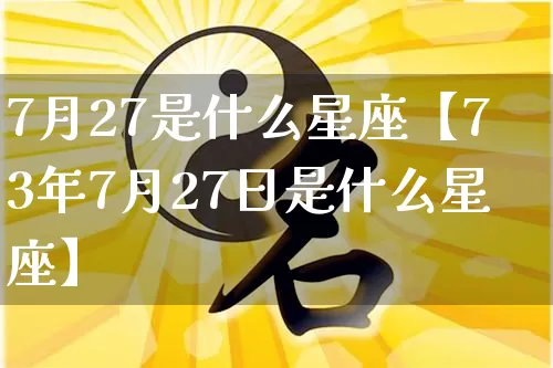 7月27是什么星座【73年7月27日是什么星座】_https://www.dao-sheng-yuan.com_十二星座_第1张