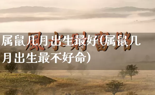 属鼠几月出生最好(属鼠几月出生最不好命)_https://www.dao-sheng-yuan.com_八字_第1张
