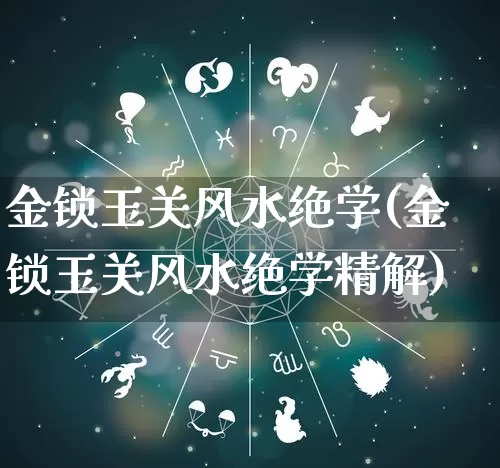 金锁玉关风水绝学(金锁玉关风水绝学精解)_https://www.dao-sheng-yuan.com_风水_第1张