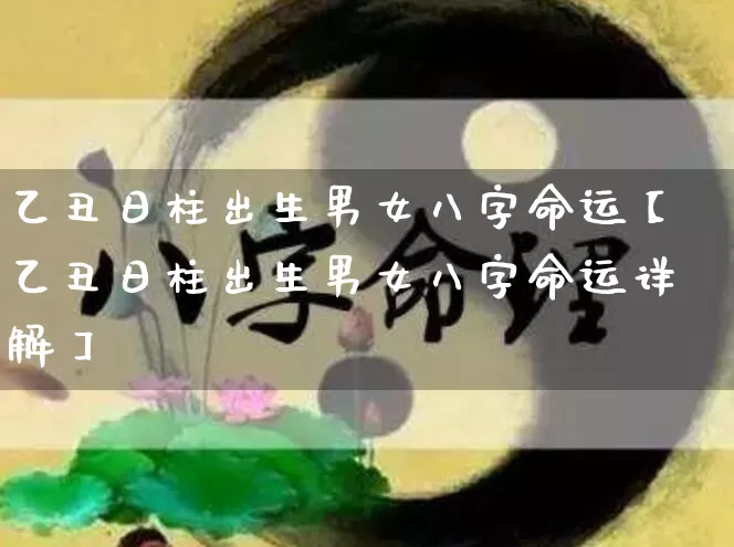 乙丑日柱出生男女八字命运【乙丑日柱出生男女八字命运详解】_https://www.dao-sheng-yuan.com_易经_第1张