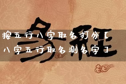 按五行八字取名打分【八字五行取名测名字】_https://www.dao-sheng-yuan.com_易经_第1张