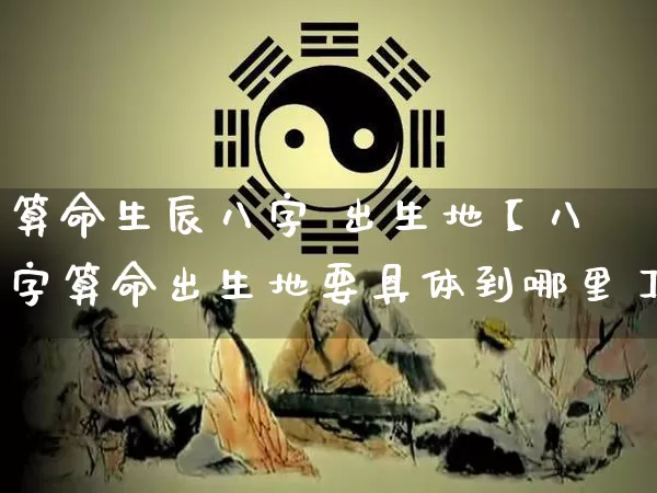 算命生辰八字 出生地【八字算命出生地要具体到哪里】_八字_第1张_道圣缘 算命生辰八字 出生地【八字算命出生地要具体到哪里】_https://www.dao-sheng-yuan.com_八字_第1张