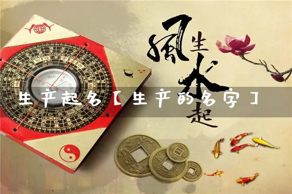 生产起名【生产的名字】_https://www.dao-sheng-yuan.com_风水_第1张