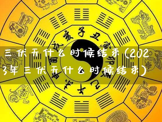 三伏天什么时候结束(2023年三伏天什么时候结束)_https://www.dao-sheng-yuan.com_风水_第1张