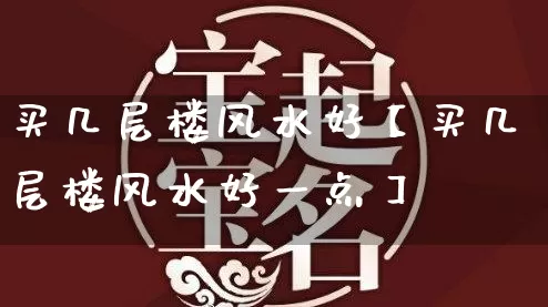 买几层楼风水好【买几层楼风水好一点】_https://www.dao-sheng-yuan.com_五行_第1张