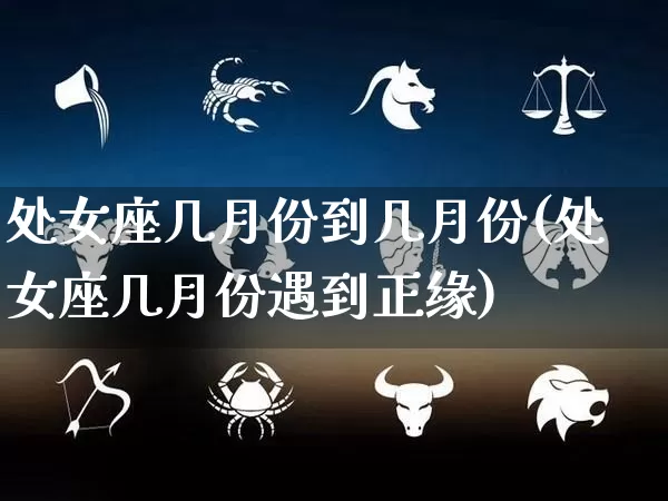 处女座几月份到几月份(处女座几月份遇到正缘)_https://www.dao-sheng-yuan.com_八字_第1张