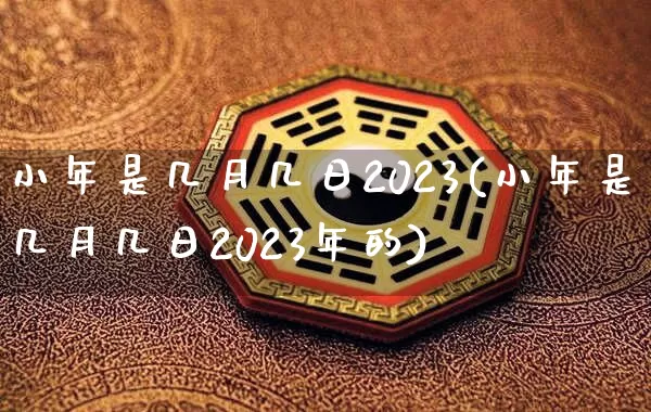 小年是几月几日2023(小年是几月几日2023年的)_https://www.dao-sheng-yuan.com_十二星座_第1张