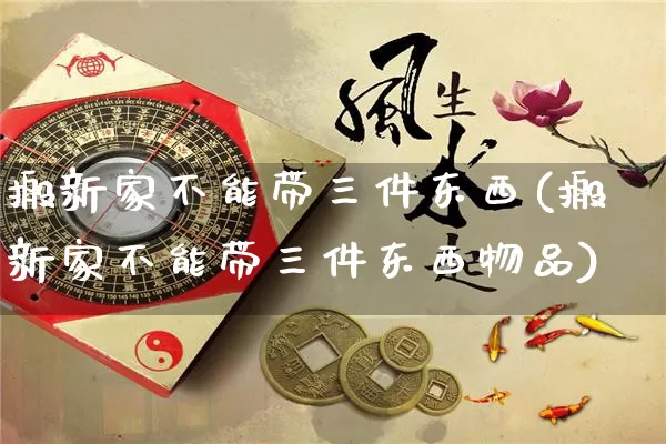 搬新家不能带三件东西(搬新家不能带三件东西物品)_https://www.dao-sheng-yuan.com_风水_第1张