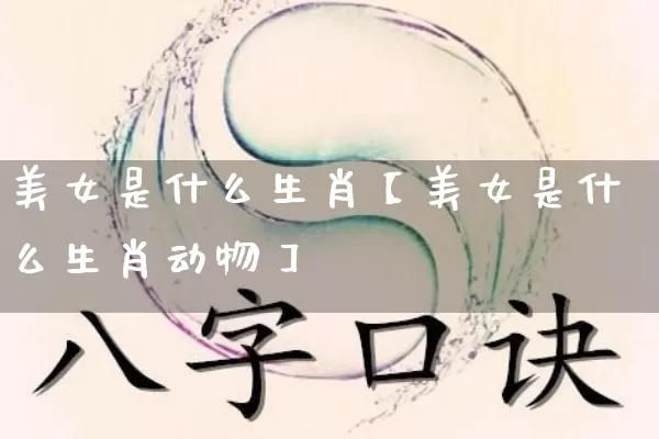 美女是什么生肖【美女是什么生肖动物】_https://www.dao-sheng-yuan.com_起名_第1张