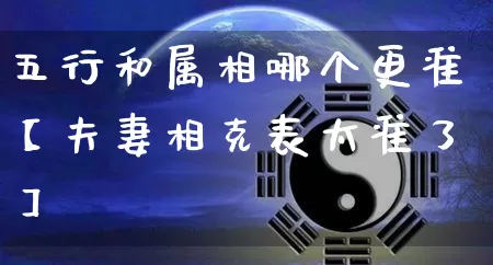 五行和属相哪个更准【夫妻相克表太准了】_https://www.dao-sheng-yuan.com_易经_第1张