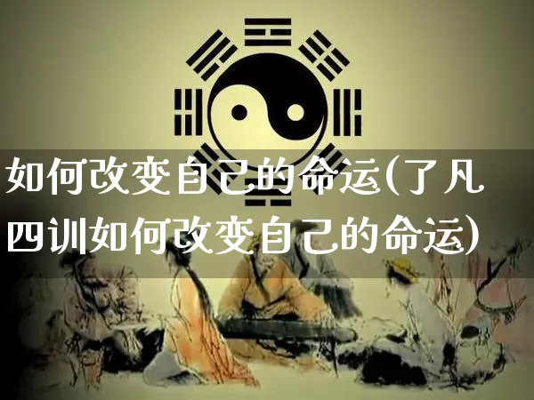 如何改变自己的命运(了凡四训如何改变自己的命运)_https://www.dao-sheng-yuan.com_十二星座_第1张