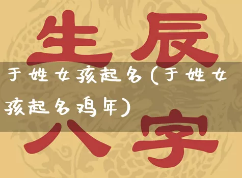 于姓女孩起名(于姓女孩起名鸡年)_https://www.dao-sheng-yuan.com_风水_第1张