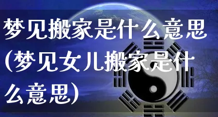 梦见搬家是什么意思(梦见女儿搬家是什么意思)_https://www.dao-sheng-yuan.com_起名_第1张