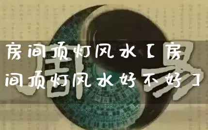 房间顶灯风水【房间顶灯风水好不好】_https://www.dao-sheng-yuan.com_易经_第1张