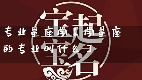 专业星座学【学星座的专业叫什么】_https://www.dao-sheng-yuan.com_道源国学_第1张