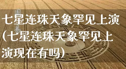 七星连珠天象罕见上演(七星连珠天象罕见上演现在有吗)_https://www.dao-sheng-yuan.com_十二星座_第1张