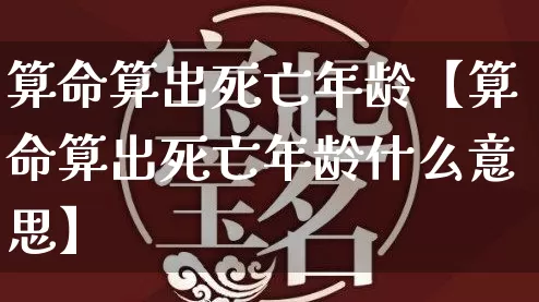 算命算出死亡年龄【算命算出死亡年龄什么意思】_算命_第1张_道圣缘 算命算出死亡年龄【算命算出死亡年龄什么意思】_https://www.dao-sheng-yuan.com_算命_第1张