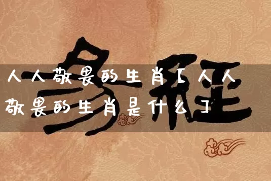 人人敬畏的生肖【人人敬畏的生肖是什么】_https://www.dao-sheng-yuan.com_生肖属相_第1张