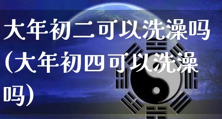大年初二可以洗澡吗(大年初四可以洗澡吗)_https://www.dao-sheng-yuan.com_八字_第1张