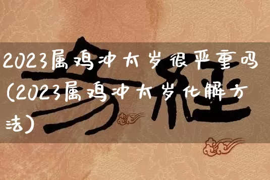 2023属鸡冲太岁很严重吗(2023属鸡冲太岁化解方法)_https://www.dao-sheng-yuan.com_十二星座_第1张