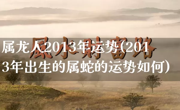 属龙人2013年运势(2013年出生的属蛇的运势如何)_https://www.dao-sheng-yuan.com_生肖属相_第1张