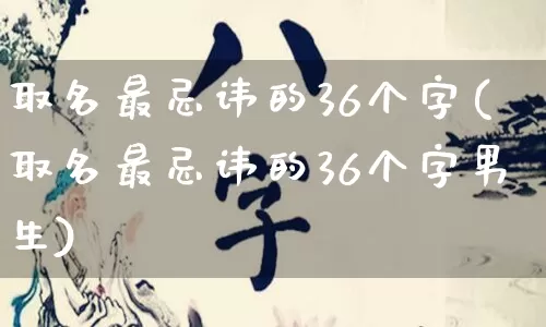 取名最忌讳的36个字(取名最忌讳的36个字男生)_道源国学_第1张_道圣缘 取名最忌讳的36个字(取名最忌讳的36个字男生)_https://www.dao-sheng-yuan.com_道源国学_第1张