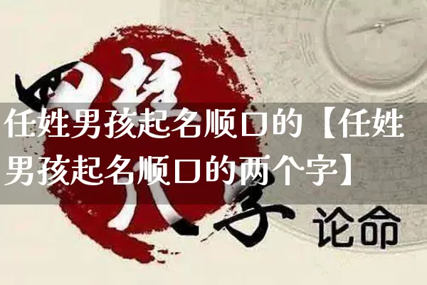 任姓男孩起名顺口的【任姓男孩起名顺口的两个字】_https://www.dao-sheng-yuan.com_算命_第1张