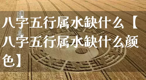 八字五行属水缺什么【八字五行属水缺什么颜色】_https://www.dao-sheng-yuan.com_风水_第1张