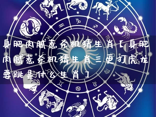 身肥肉腻惹杀机猜生肖【身肥肉腻惹杀机猜生肖三更打虎龙要跳是什么生肖】_https://www.dao-sheng-yuan.com_生肖属相_第1张