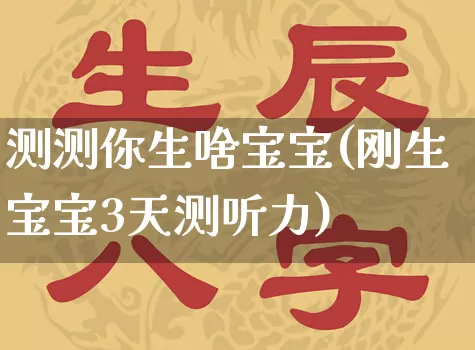 测测你生啥宝宝(刚生宝宝3天测听力)_https://www.dao-sheng-yuan.com_生肖属相_第1张