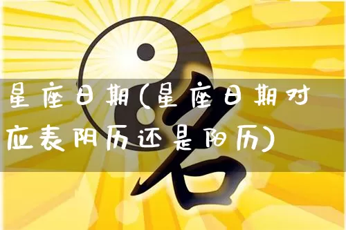 星座日期(星座日期对应表阴历还是阳历)_https://www.dao-sheng-yuan.com_生肖属相_第1张